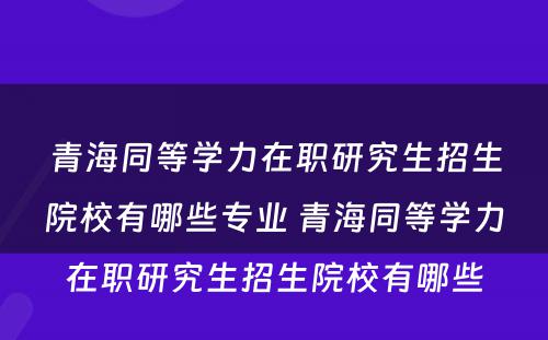 青海同等学力在职研究生招生院校有哪些专业 青海同等学力在职研究生招生院校有哪些