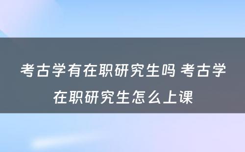 考古学有在职研究生吗 考古学在职研究生怎么上课