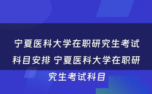 宁夏医科大学在职研究生考试科目安排 宁夏医科大学在职研究生考试科目