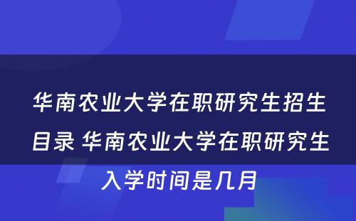 华南农业大学在职研究生招生目录 华南农业大学在职研究生入学时间是几月