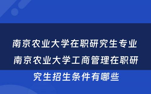 南京农业大学在职研究生专业 南京农业大学工商管理在职研究生招生条件有哪些