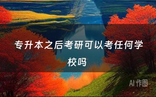 专升本之后考研可以考任何学校吗 