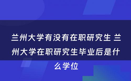 兰州大学有没有在职研究生 兰州大学在职研究生毕业后是什么学位