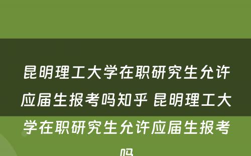 昆明理工大学在职研究生允许应届生报考吗知乎 昆明理工大学在职研究生允许应届生报考吗