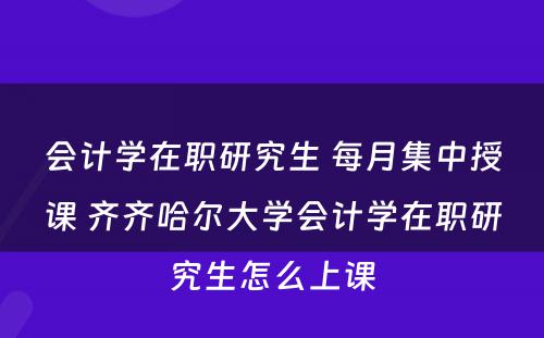 会计学在职研究生 每月集中授课 齐齐哈尔大学会计学在职研究生怎么上课