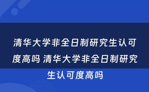 清华大学非全日制研究生认可度高吗 清华大学非全日制研究生认可度高吗