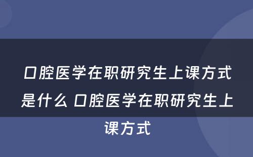 口腔医学在职研究生上课方式是什么 口腔医学在职研究生上课方式