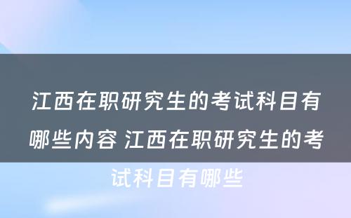 江西在职研究生的考试科目有哪些内容 江西在职研究生的考试科目有哪些