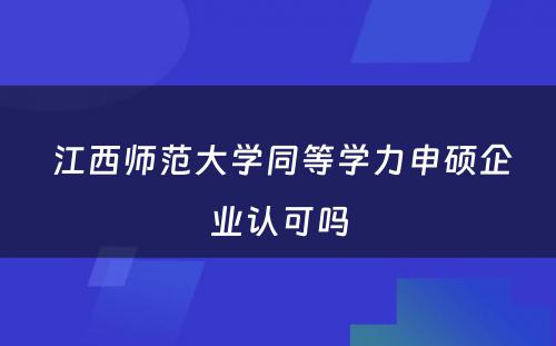  江西师范大学同等学力申硕企业认可吗