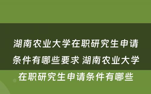 湖南农业大学在职研究生申请条件有哪些要求 湖南农业大学在职研究生申请条件有哪些