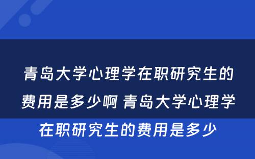 青岛大学心理学在职研究生的费用是多少啊 青岛大学心理学在职研究生的费用是多少