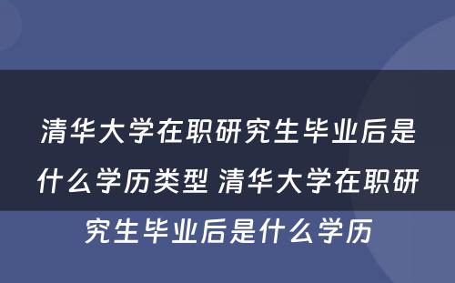 清华大学在职研究生毕业后是什么学历类型 清华大学在职研究生毕业后是什么学历