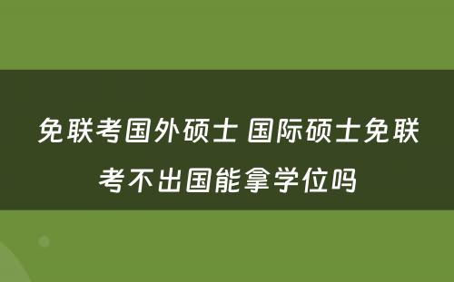 免联考国外硕士 国际硕士免联考不出国能拿学位吗