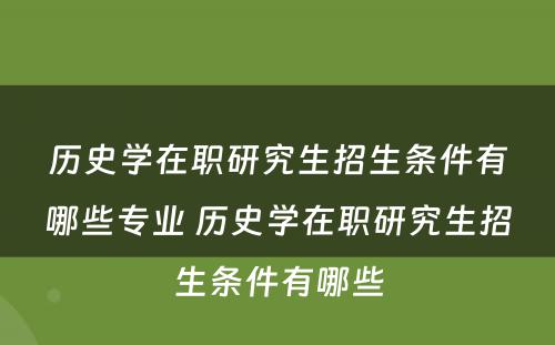 历史学在职研究生招生条件有哪些专业 历史学在职研究生招生条件有哪些