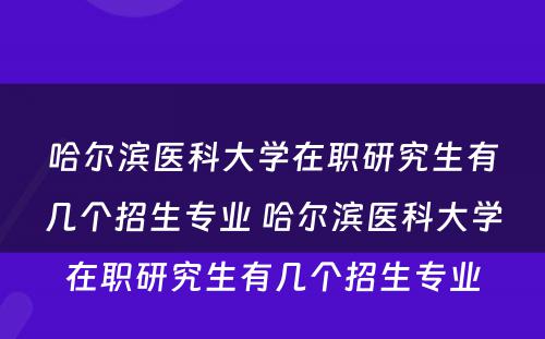 哈尔滨医科大学在职研究生有几个招生专业 哈尔滨医科大学在职研究生有几个招生专业