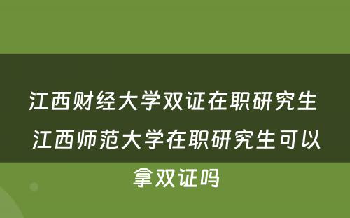 江西财经大学双证在职研究生 江西师范大学在职研究生可以拿双证吗