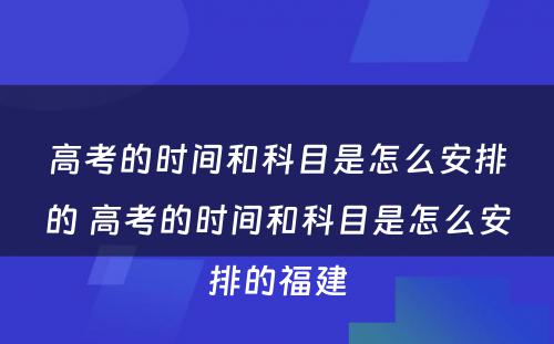 高考的时间和科目是怎么安排的 高考的时间和科目是怎么安排的福建