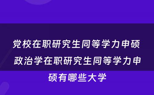 党校在职研究生同等学力申硕 政治学在职研究生同等学力申硕有哪些大学