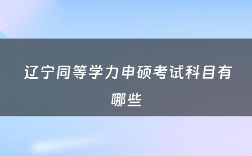  辽宁同等学力申硕考试科目有哪些