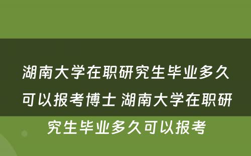 湖南大学在职研究生毕业多久可以报考博士 湖南大学在职研究生毕业多久可以报考