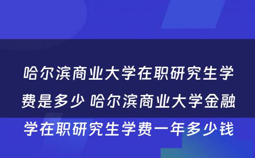 哈尔滨商业大学在职研究生学费是多少 哈尔滨商业大学金融学在职研究生学费一年多少钱