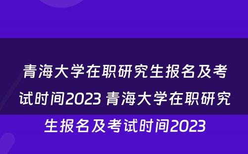 青海大学在职研究生报名及考试时间2023 青海大学在职研究生报名及考试时间2023