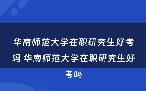 华南师范大学在职研究生好考吗 华南师范大学在职研究生好考吗