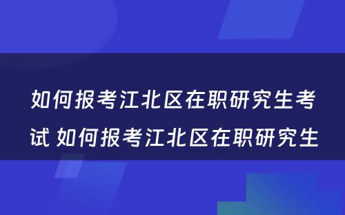 如何报考江北区在职研究生考试 如何报考江北区在职研究生