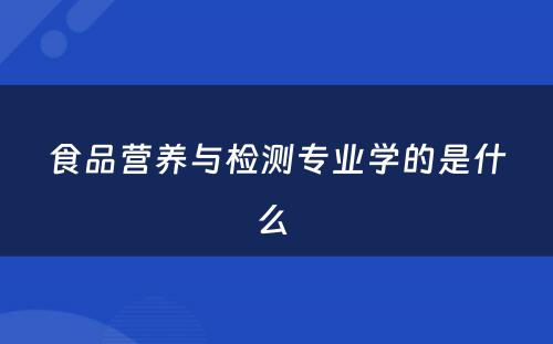 食品营养与检测专业学的是什么 