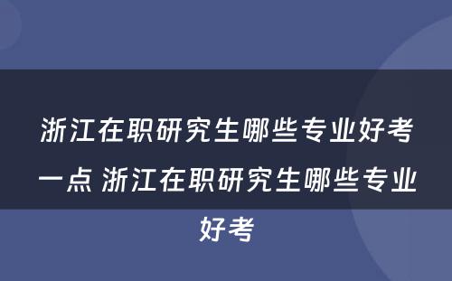 浙江在职研究生哪些专业好考一点 浙江在职研究生哪些专业好考