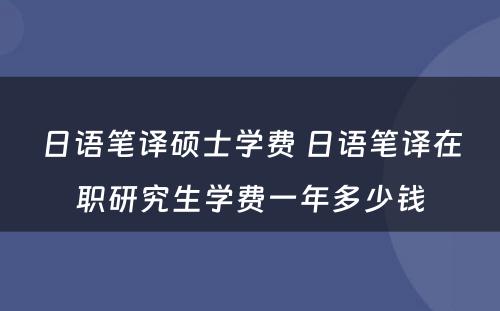 日语笔译硕士学费 日语笔译在职研究生学费一年多少钱