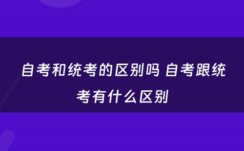 自考和统考的区别吗 自考跟统考有什么区别