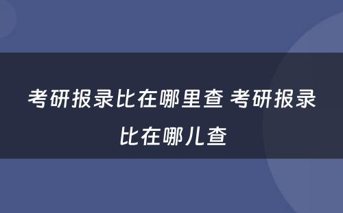 考研报录比在哪里查 考研报录比在哪儿查