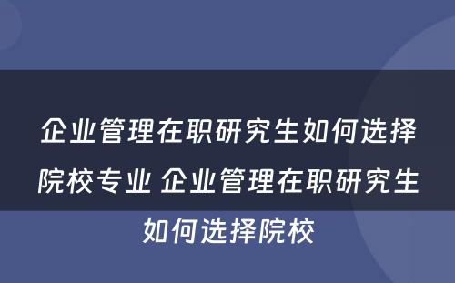 企业管理在职研究生如何选择院校专业 企业管理在职研究生如何选择院校