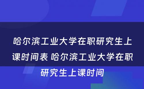 哈尔滨工业大学在职研究生上课时间表 哈尔滨工业大学在职研究生上课时间