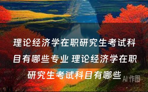 理论经济学在职研究生考试科目有哪些专业 理论经济学在职研究生考试科目有哪些