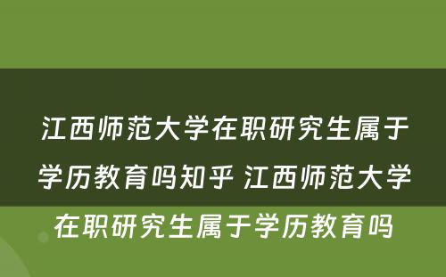 江西师范大学在职研究生属于学历教育吗知乎 江西师范大学在职研究生属于学历教育吗