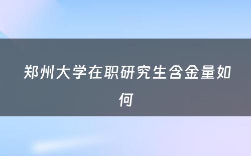  郑州大学在职研究生含金量如何