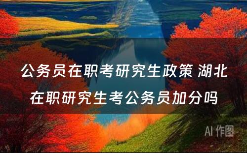 公务员在职考研究生政策 湖北在职研究生考公务员加分吗