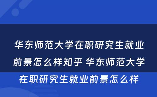 华东师范大学在职研究生就业前景怎么样知乎 华东师范大学在职研究生就业前景怎么样