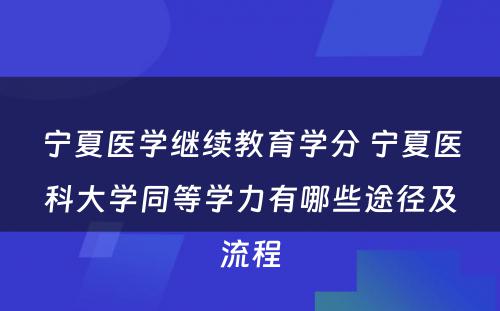 宁夏医学继续教育学分 宁夏医科大学同等学力有哪些途径及流程