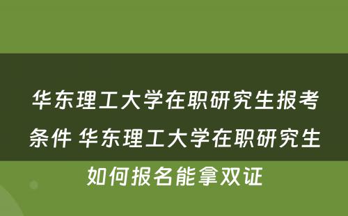 华东理工大学在职研究生报考条件 华东理工大学在职研究生如何报名能拿双证