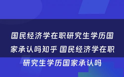 国民经济学在职研究生学历国家承认吗知乎 国民经济学在职研究生学历国家承认吗