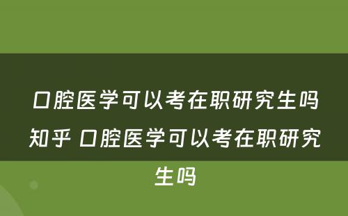 口腔医学可以考在职研究生吗知乎 口腔医学可以考在职研究生吗