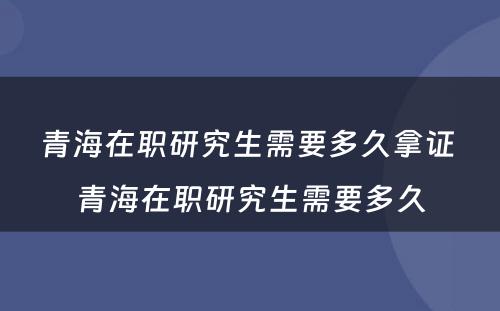 青海在职研究生需要多久拿证 青海在职研究生需要多久