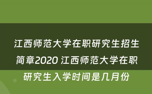 江西师范大学在职研究生招生简章2020 江西师范大学在职研究生入学时间是几月份