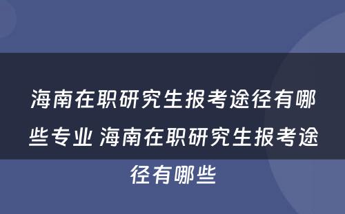 海南在职研究生报考途径有哪些专业 海南在职研究生报考途径有哪些