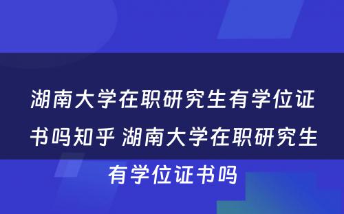 湖南大学在职研究生有学位证书吗知乎 湖南大学在职研究生有学位证书吗