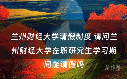 兰州财经大学请假制度 请问兰州财经大学在职研究生学习期间能请假吗