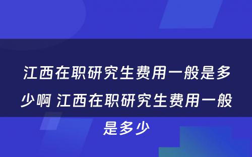 江西在职研究生费用一般是多少啊 江西在职研究生费用一般是多少